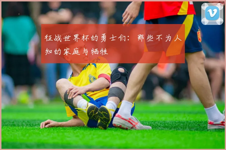 征战世界杯的勇士们：那些不为人知的家庭与牺牲