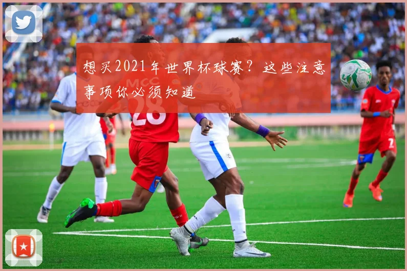 想买2021年世界杯球赛？这些注意事项你必须知道