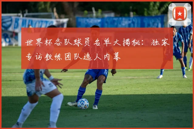 世界杯各队球员名单大揭秘：独家专访教练团队选人内幕
