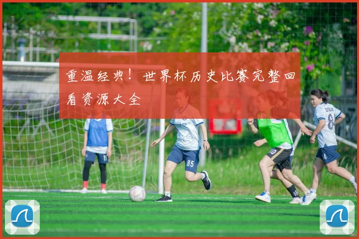 重温经典！世界杯历史比赛完整回看资源大全