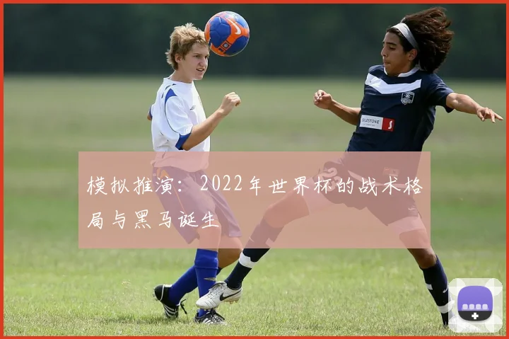 模拟推演：2022年世界杯的战术格局与黑马诞生