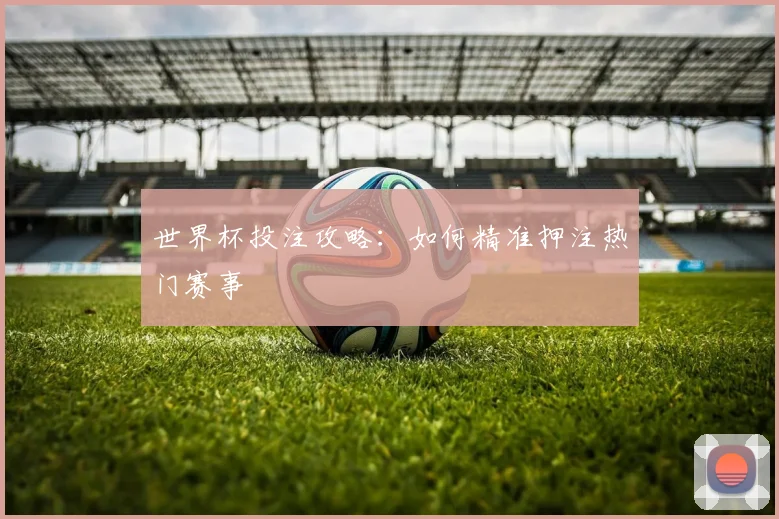世界杯投注攻略：如何精准押注热门赛事