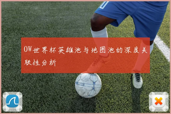 OW世界杯英雄池与地图池的深度关联性分析
