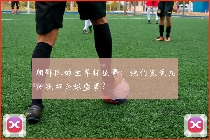 朝鲜队的世界杯故事：他们究竟几次亮相全球盛事？