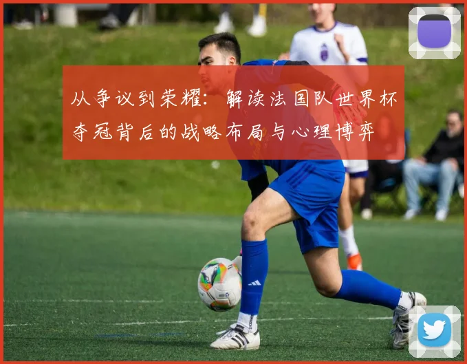 从争议到荣耀：解读法国队世界杯夺冠背后的战略布局与心理博弈