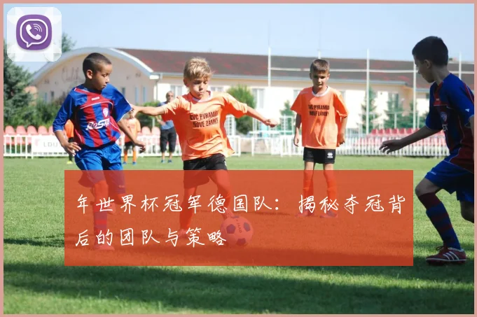 年世界杯冠军德国队:揭秘夺冠背后的团队与策略