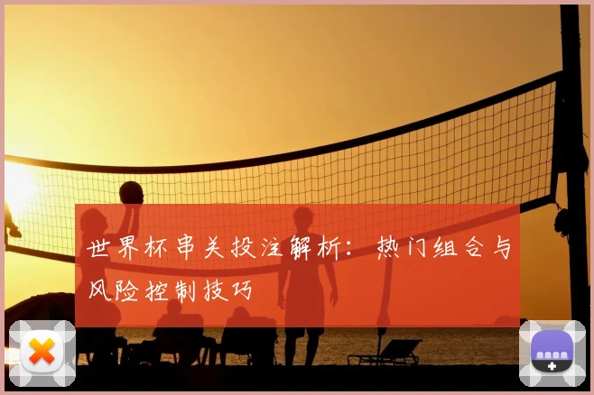 世界杯串关投注解析：热门组合与风险控制技巧