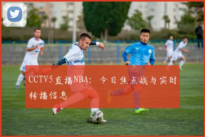 CCTV5直播NBA：今日焦点战与实时转播信息