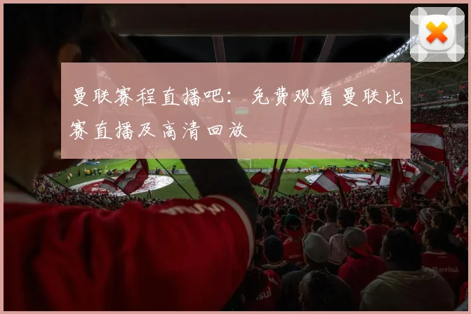 曼联赛程直播吧:免费观看曼联比赛直播及高清回放