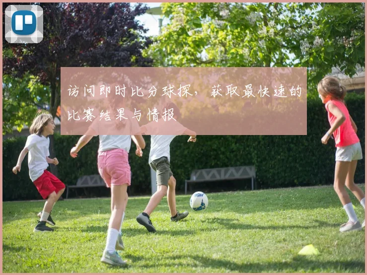 访问即时比分球探,获取最快速的比赛结果与情报