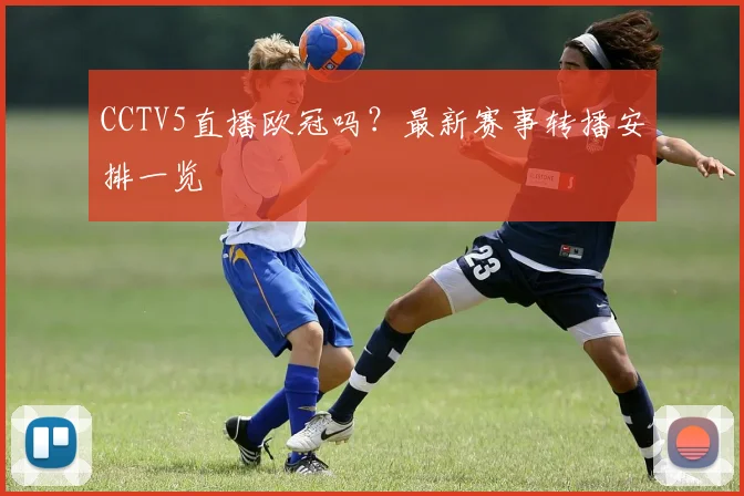 CCTV5直播欧冠吗？最新赛事转播安排一览