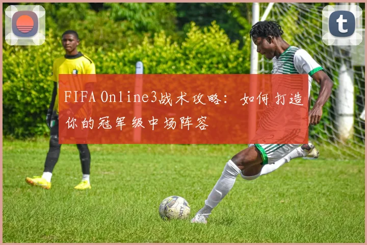 FIFA Online3战术攻略：如何打造你的冠军级中场阵容