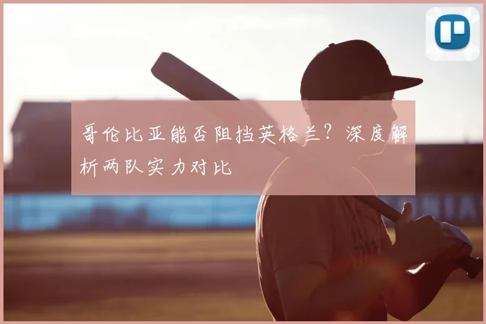 哥伦比亚能否阻挡英格兰?深度解析两队实力对比