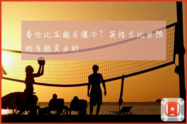 哥伦比亚能否爆冷?英格兰比分预测与胜负分析