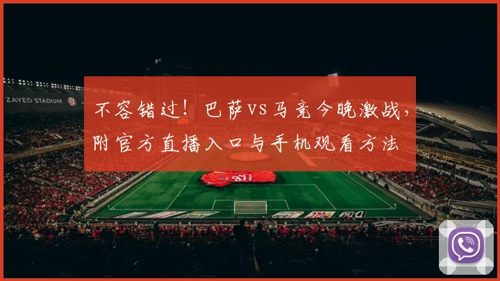 不容错过！巴萨vs马竞今晚激战，附官方直播入口与手机观看方法