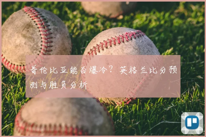 哥伦比亚能否爆冷?英格兰比分预测与胜负分析