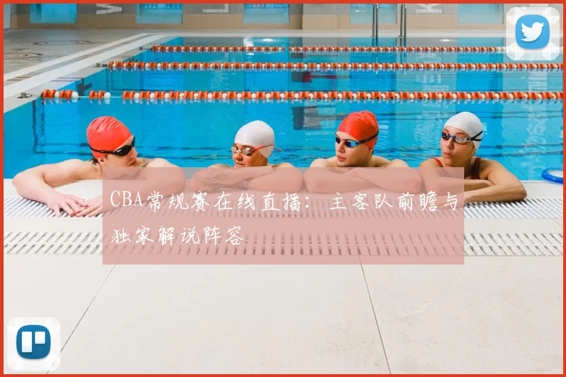 CBA常规赛在线直播：主客队前瞻与独家解说阵容