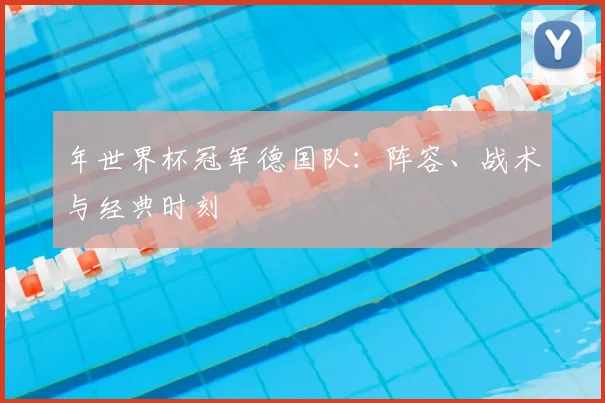 年世界杯冠军德国队：阵容、战术与经典时刻
