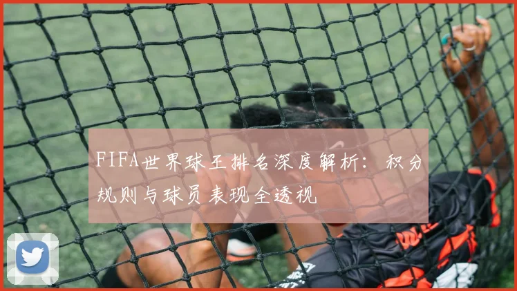 FIFA世界球王排名深度解析：积分规则与球员表现全透视
