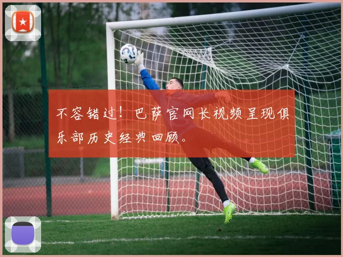 不容错过！巴萨官网长视频呈现俱乐部历史经典回顾。