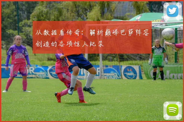从数据看传奇：解析巅峰巴萨阵容创造的各项惊人纪录