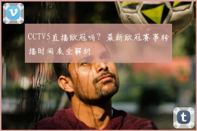 CCTV5直播欧冠吗？最新欧冠赛事转播时间表全解析