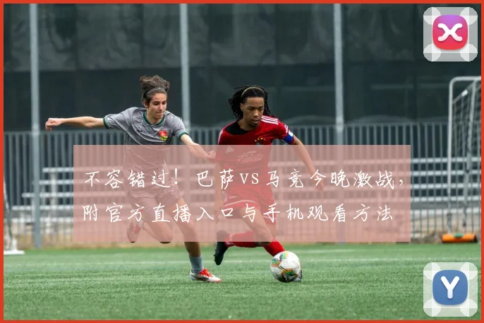 不容错过！巴萨vs马竞今晚激战，附官方直播入口与手机观看方法