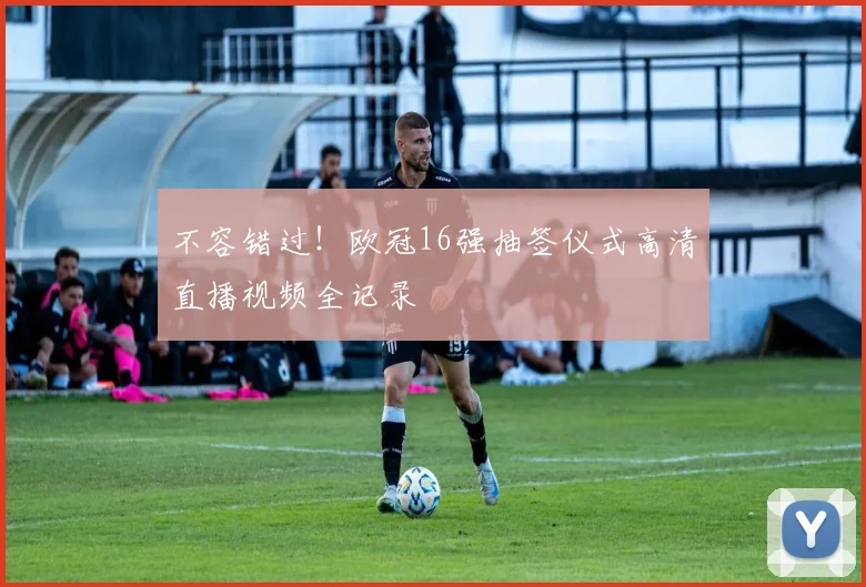 不容错过！欧冠16强抽签仪式高清直播视频全记录