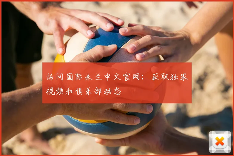 访问国际米兰中文官网:获取独家视频和俱乐部动态