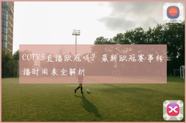 CCTV5直播欧冠吗？最新欧冠赛事转播时间表全解析