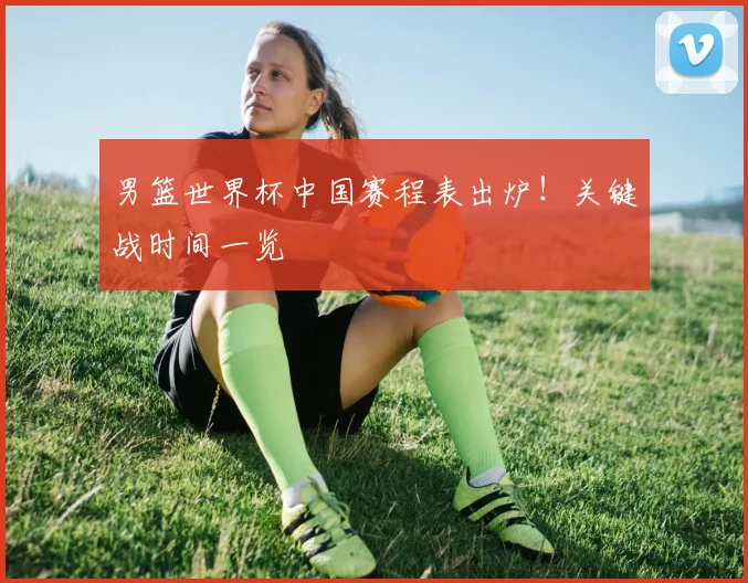 男篮世界杯中国赛程表出炉！关键战时间一览