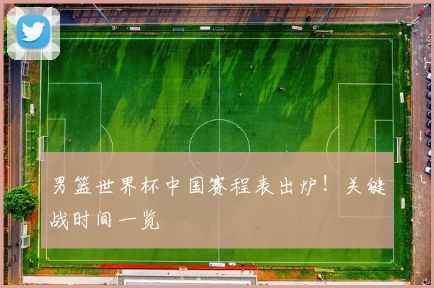 男篮世界杯中国赛程表出炉！关键战时间一览