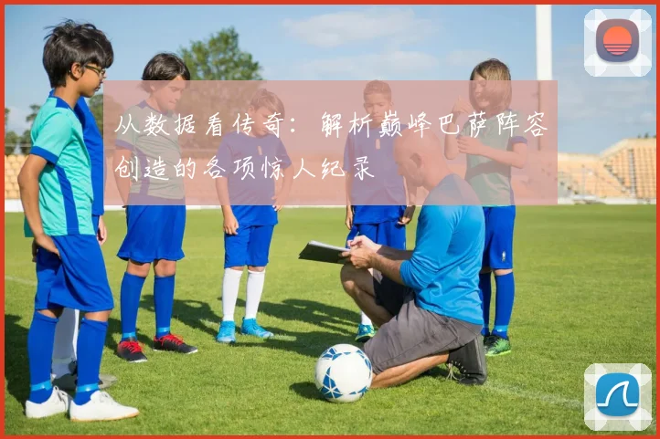 从数据看传奇：解析巅峰巴萨阵容创造的各项惊人纪录
