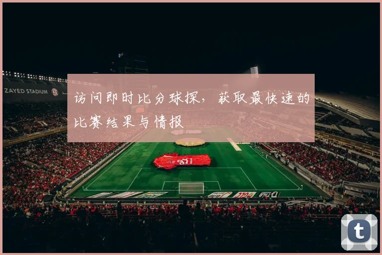 访问即时比分球探,获取最快速的比赛结果与情报