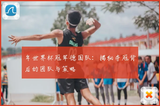 年世界杯冠军德国队:揭秘夺冠背后的团队与策略