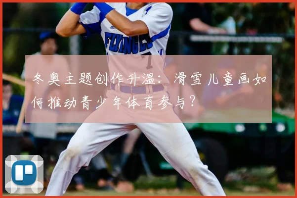 冬奥主题创作升温：滑雪儿童画如何推动青少年体育参与？