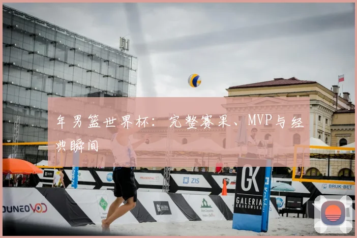 年男篮世界杯：完整赛果、MVP与经典瞬间