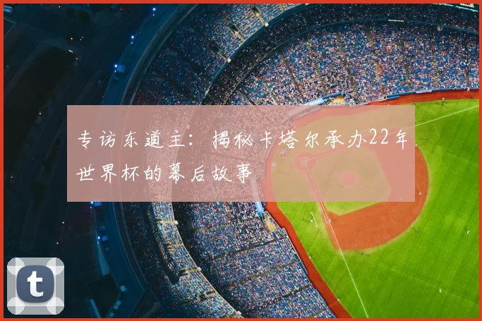 专访东道主：揭秘卡塔尔承办22年世界杯的幕后故事