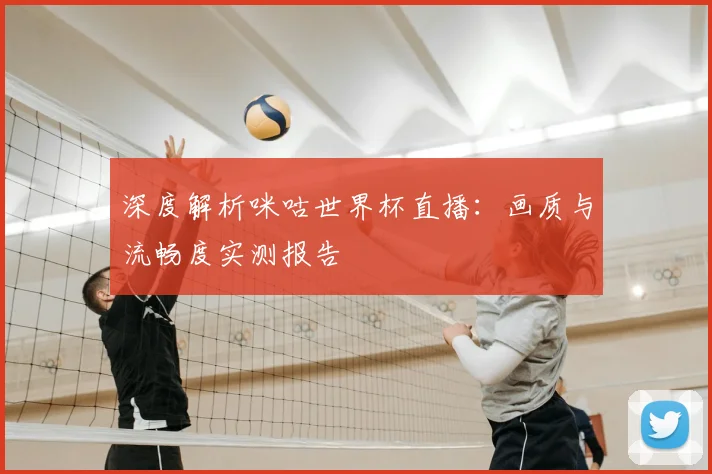 深度解析咪咕世界杯直播:画质与流畅度实测报告