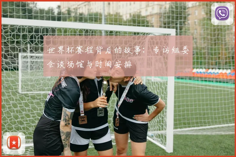 世界杯赛程背后的故事:专访组委会谈场馆与时间安排