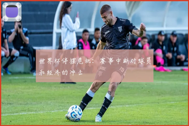 世界杯停摆危机：赛事中断对球员和经济的冲击