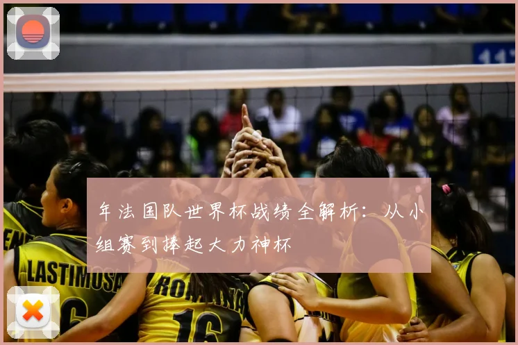 年法国队世界杯战绩全解析:从小组赛到捧起大力神杯