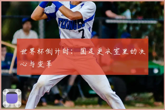 世界杯倒计时：国足更衣室里的决心与变革