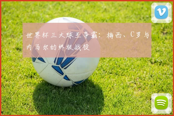 世界杯三大球王争霸:梅西、C罗与内马尔的终极战役