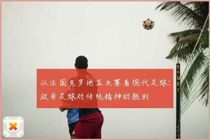 从法国克罗地亚决赛看现代足球：效率足球对传统精神的胜利