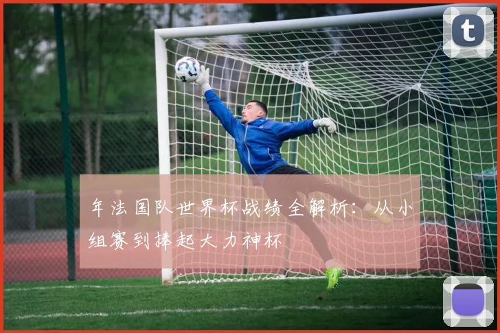 年法国队世界杯战绩全解析:从小组赛到捧起大力神杯