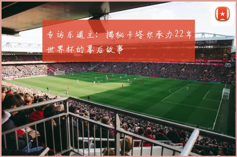 专访东道主:揭秘卡塔尔承办22年世界杯的幕后故事
