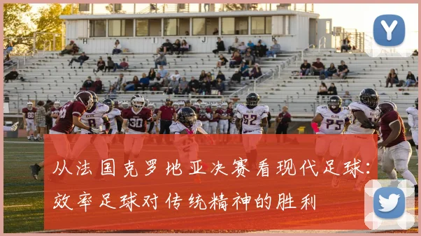 从法国克罗地亚决赛看现代足球：效率足球对传统精神的胜利