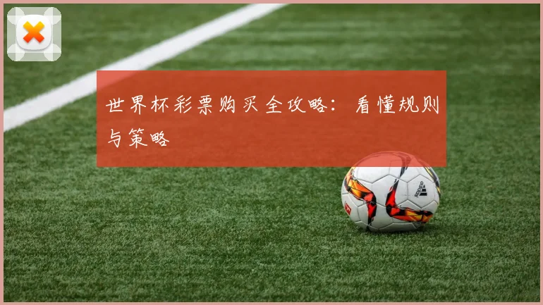 世界杯彩票购买全攻略：看懂规则与策略