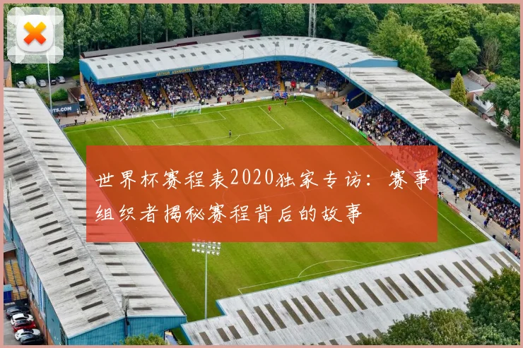 世界杯赛程表2020独家专访:赛事组织者揭秘赛程背后的故事